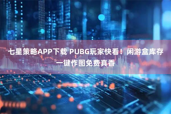 七星策略APP下载 PUBG玩家快看！闲游盒库存一键作图免费真香
