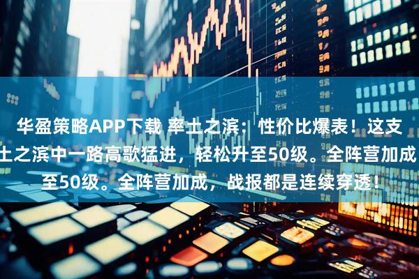 华盈策略APP下载 率土之滨：性价比爆表！这支白板队伍，让你在率土之滨中一路高歌猛进，轻松升至50级。全阵营加成，战报都是连续穿透！