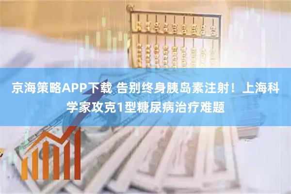 京海策略APP下载 告别终身胰岛素注射！上海科学家攻克1型糖尿病治疗难题
