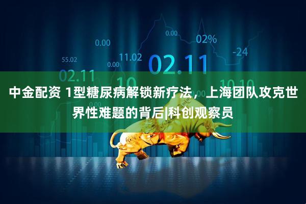 中金配资 1型糖尿病解锁新疗法，上海团队攻克世界性难题的背后|科创观察员