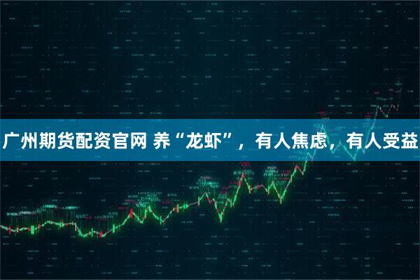 广州期货配资官网 养“龙虾”，有人焦虑，有人受益