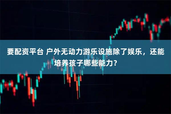 要配资平台 户外无动力游乐设施除了娱乐，还能培养孩子哪些能力？