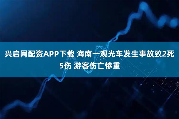 兴启网配资APP下载 海南一观光车发生事故致2死5伤 游客伤亡惨重