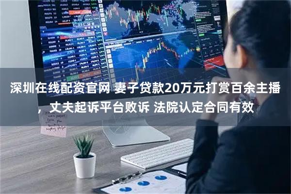 深圳在线配资官网 妻子贷款20万元打赏百余主播，丈夫起诉平台败诉 法院认定合同有效