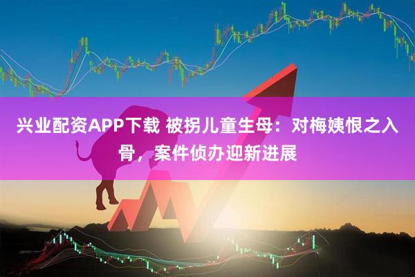 兴业配资APP下载 被拐儿童生母：对梅姨恨之入骨，案件侦办迎新进展