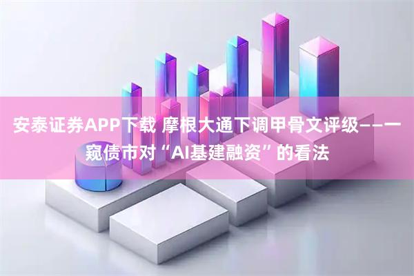安泰证券APP下载 摩根大通下调甲骨文评级——一窥债市对“AI基建融资”的看法