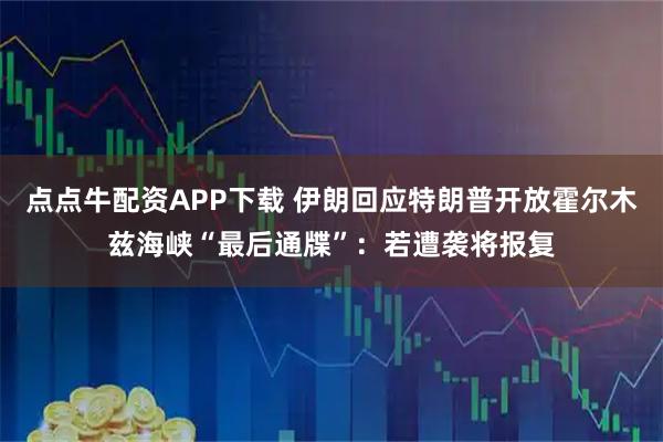 点点牛配资APP下载 伊朗回应特朗普开放霍尔木兹海峡“最后通牒”：若遭袭将报复