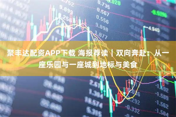 聚丰达配资APP下载 海报荐读｜双向奔赴：从一座乐园与一座城到地标与美食