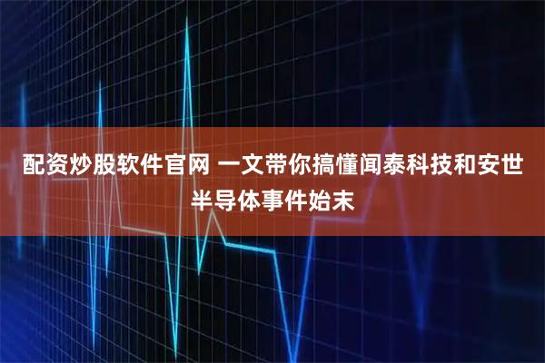 配资炒股软件官网 一文带你搞懂闻泰科技和安世半导体事件始末