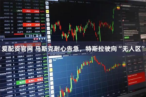 爱配资官网 马斯克耐心告急，特斯拉驶向“无人区”