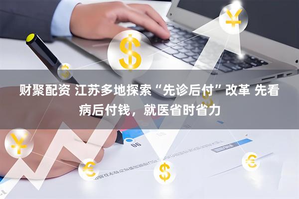 财聚配资 江苏多地探索“先诊后付”改革 先看病后付钱，就医省时省力