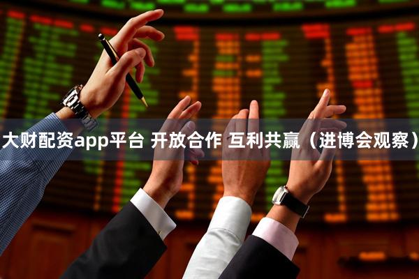 大财配资app平台 开放合作 互利共赢（进博会观察）