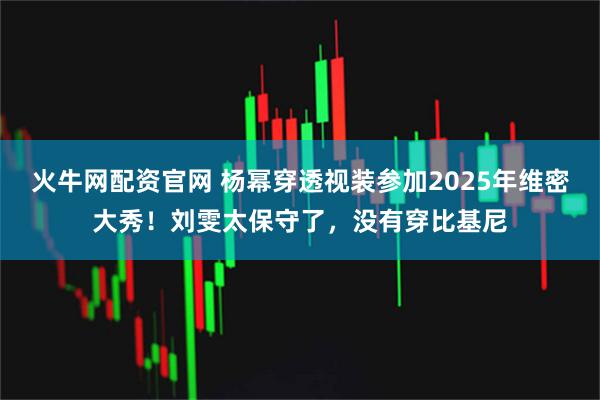 火牛网配资官网 杨幂穿透视装参加2025年维密大秀！刘雯太保守了，没有穿比基尼