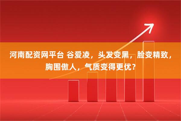 河南配资网平台 谷爱凌,头发变黑,脸变精致,胸围傲人,气质变得更优?