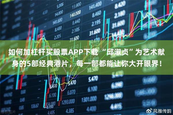 如何加杠杆买股票APP下载 “邱淑贞”为艺术献身的5部经典港片,每一部都能让你大开眼界!