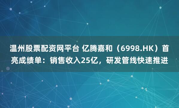 温州股票配资网平台 亿腾嘉和（6998.HK）首亮成绩单：销售收入25亿，研发管线快速推进