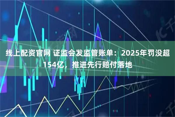 线上配资官网 证监会发监管账单：2025年罚没超154亿，推进先行赔付落地