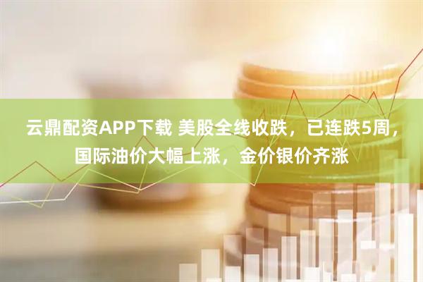 云鼎配资APP下载 美股全线收跌,已连跌5周,国际油价大幅上涨,金价银价齐涨
