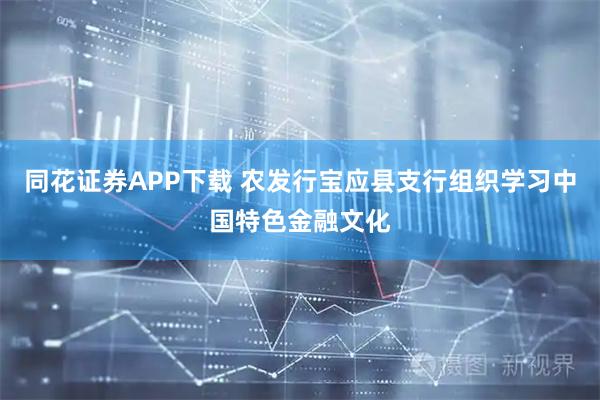 同花证券APP下载 农发行宝应县支行组织学习中国特色金融文化