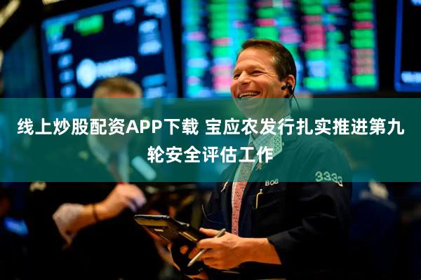 线上炒股配资APP下载 宝应农发行扎实推进第九轮安全评估工作