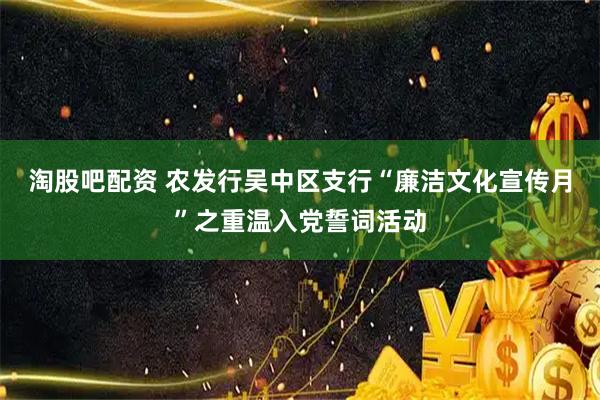 淘股吧配资 农发行吴中区支行“廉洁文化宣传月”之重温入党誓词活动