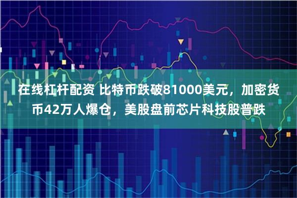 在线杠杆配资 比特币跌破81000美元，加密货币42万人爆仓，美股盘前芯片科技股普跌