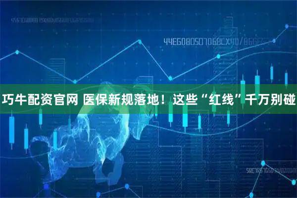 巧牛配资官网 医保新规落地！这些“红线”千万别碰