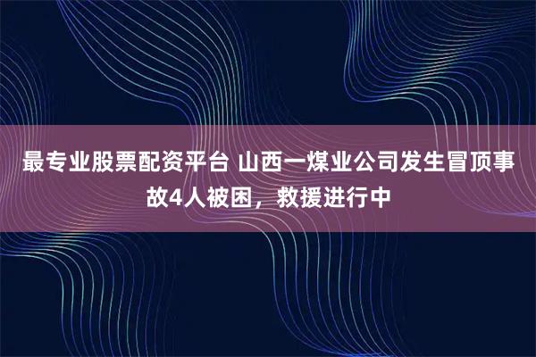 最专业股票配资平台 山西一煤业公司发生冒顶事故4人被困，救援进行中