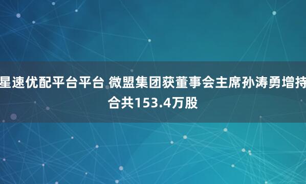星速优配平台平台 微盟集团获董事会主席孙涛勇增持合共153.4万股