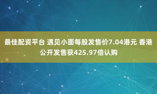 最佳配资平台 遇见小面每股发售价7.04港元 香港公开发售获425.97倍认购