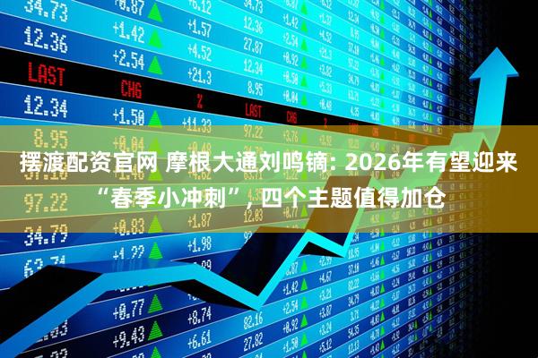 摆渡配资官网 摩根大通刘鸣镝: 2026年有望迎来“春季小冲刺”, 四个主题值得加仓