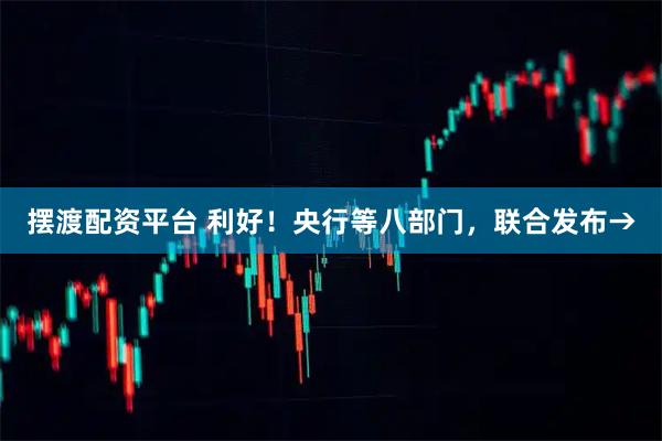 摆渡配资平台 利好！央行等八部门，联合发布→