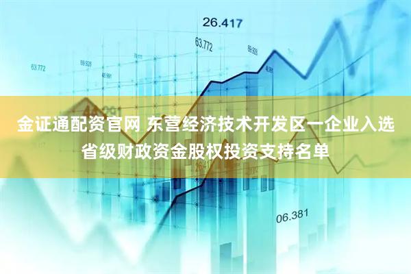 金证通配资官网 东营经济技术开发区一企业入选省级财政资金股权投资支持名单