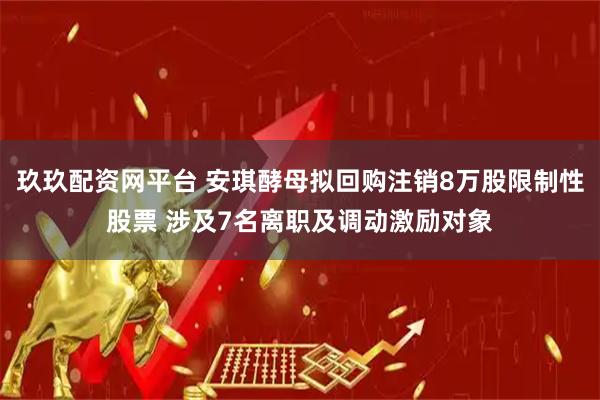 玖玖配资网平台 安琪酵母拟回购注销8万股限制性股票 涉及7名离职及调动激励对象