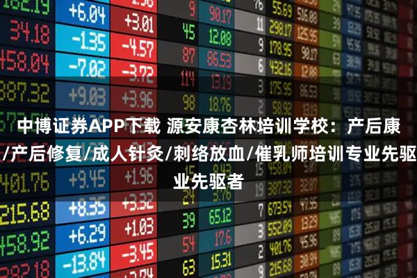 中博证券APP下载 源安康杏林培训学校：产后康复/产后修复/成人针灸/刺络放血/催乳师培训专业先驱者