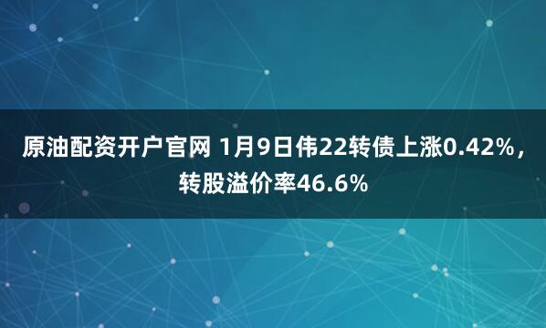 原油配资开户官网 1月9日伟22转债上涨0.42%，转股溢价率46.6%