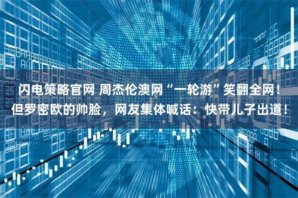 闪电策略官网 周杰伦澳网“一轮游”笑翻全网！但罗密欧的帅脸，网友集体喊话：快带儿子出道！