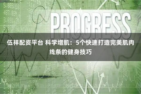 伍祥配资平台 科学增肌：5个快速打造完美肌肉线条的健身技巧