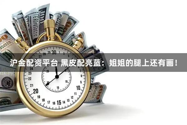 沪金配资平台 黑皮配亮蓝：姐姐的腿上还有画！
