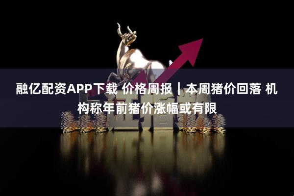 融亿配资APP下载 价格周报｜本周猪价回落 机构称年前猪价涨幅或有限