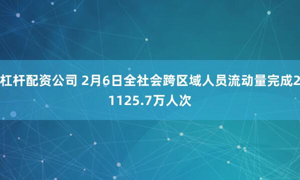 杠杆配资公司 2月6日全社会跨区域人员流动量完成21125.7万人次