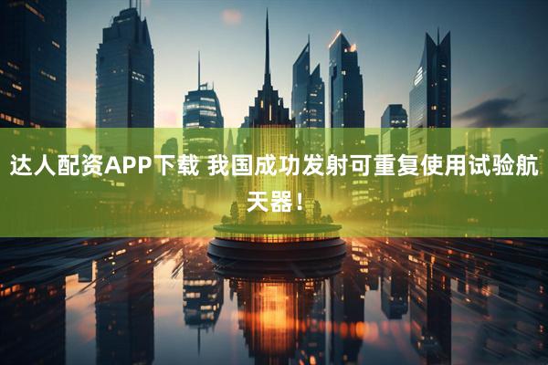 达人配资APP下载 我国成功发射可重复使用试验航天器！