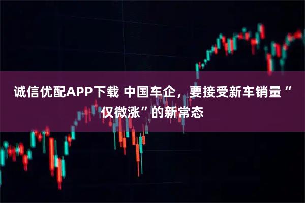 诚信优配APP下载 中国车企，要接受新车销量“仅微涨”的新常态