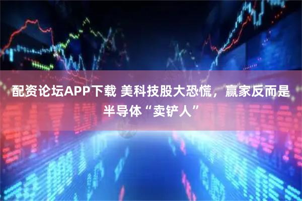 配资论坛APP下载 美科技股大恐慌，赢家反而是半导体“卖铲人”