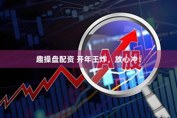 趣操盘配资 开年王炸，放心冲！