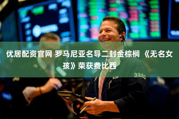 优居配资官网 罗马尼亚名导二封金棕榈 《无名女孩》荣获费比西