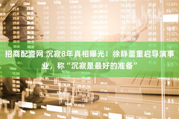 招商配资网 沉寂8年真相曝光！徐静蕾重启导演事业，称“沉寂是最好的准备”