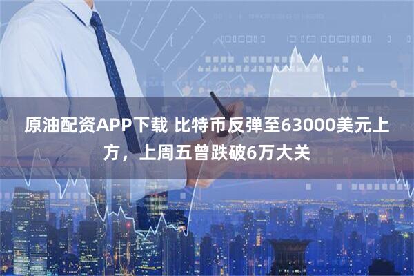 原油配资APP下载 比特币反弹至63000美元上方，上周五曾跌破6万大关