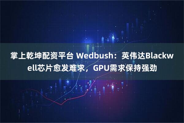 掌上乾坤配资平台 Wedbush:英伟达Blackwell芯片愈发难求,GPU需求保持强劲